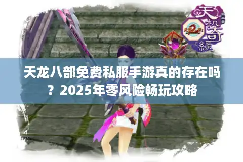 天龙八部免费私服手游真的存在吗？2025年零风险畅玩攻略