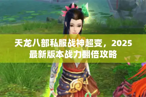 天龙八部私服战神超变,2025最新版本战力翻倍攻略 天龙八部私服战神超变,2025最新版本战力翻倍攻略