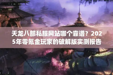 天龙八部私服网站哪个靠谱？2025年零氪金玩家的破解版实测报告