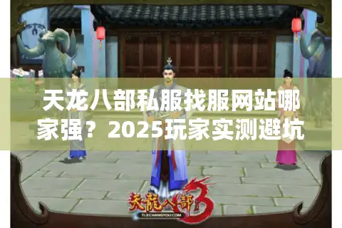 天龙八部私服找服网站哪家强？2025玩家实测避坑指南