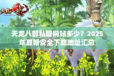 天龙八部私服网站多少？2025年最新安全下载地址汇总
