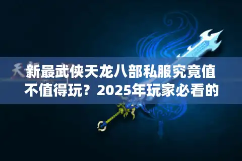 新最武侠天龙八部私服究竟值不值得玩？2025年玩家必看的深度评测
