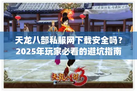 天龙八部私服网下载安全吗？2025年玩家必看的避坑指南