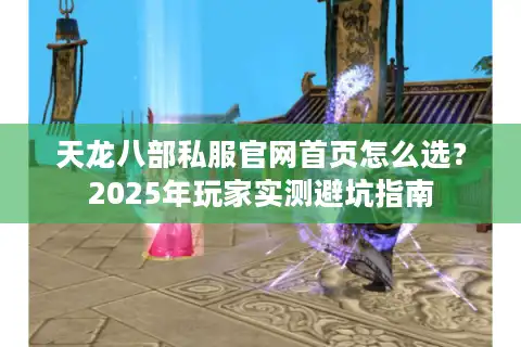 天龙八部私服官网首页怎么选？2025年玩家实测避坑指南