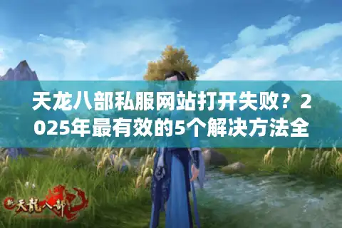 天龙八部私服网站打开失败？2025年最有效的5个解决方法全公开