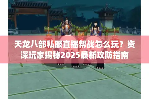 天龙八部私服直播帮战怎么玩？资深玩家揭秘2025最新攻防指南