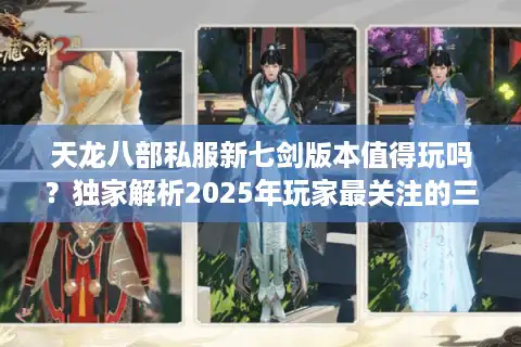 天龙八部私服新七剑版本值得玩吗？独家解析2025年玩家最关注的三大问题