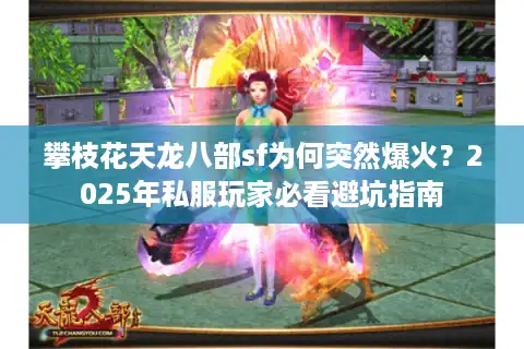 攀枝花天龙八部sf为何突然爆火？2025年私服玩家必看避坑指南