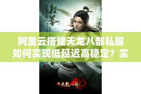 阿里云搭建天龙八部私服如何实现低延迟高稳定？实战避坑指南