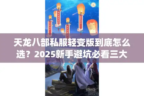 天龙八部私服轻变版到底怎么选？2025新手避坑必看三大技巧