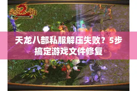 天龙八部私服解压失败？5步搞定游戏文件修复