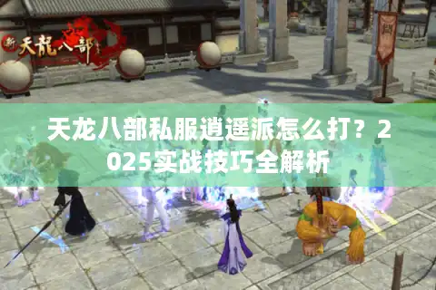 天龙八部私服逍遥派怎么打？2025实战技巧全解析