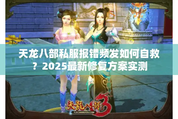 天龙八部私服报错频发如何自救？2025最新修复方案实测