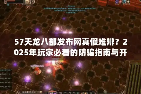 57天龙八部发布网真假难辨？2025年玩家必看的防骗指南与开服速递
