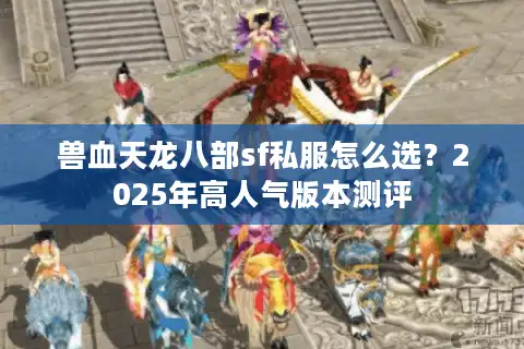 兽血天龙八部sf私服怎么选？2025年高人气版本测评