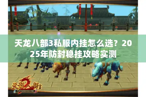 天龙八部3私服内挂怎么选？2025年防封稳挂攻略实测