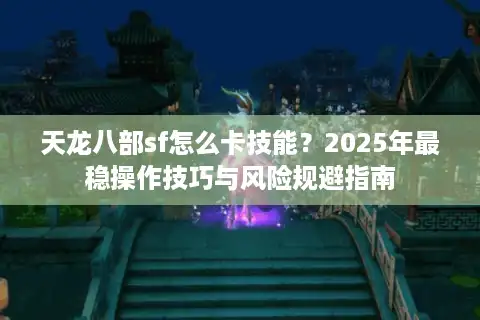天龙八部sf怎么卡技能？2025年最稳操作技巧与风险规避指南