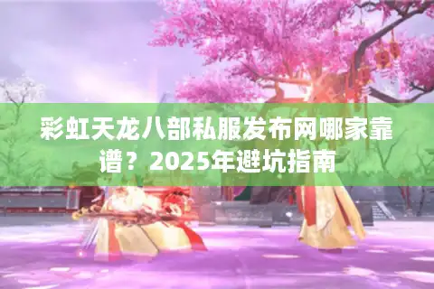 彩虹天龙八部私服发布网哪家靠谱？2025年避坑指南