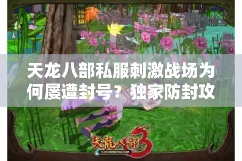 天龙八部私服刺激战场为何屡遭封号？独家防封攻略+漏洞修复指南