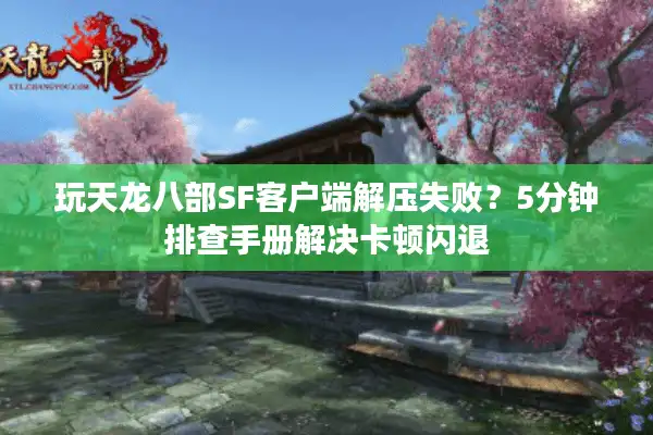 玩天龙八部SF客户端解压失败？5分钟排查手册解决卡顿闪退