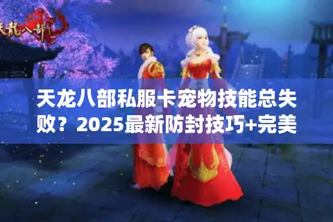 天龙八部私服卡宠物技能总失败？2025最新防封技巧+完美培养攻略