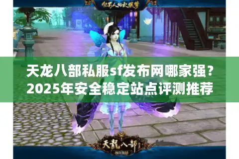 天龙八部私服sf发布网哪家强？2025年安全稳定站点评测推荐