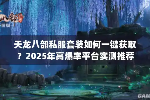 天龙八部私服套装如何一键获取？2025年高爆率平台实测推荐