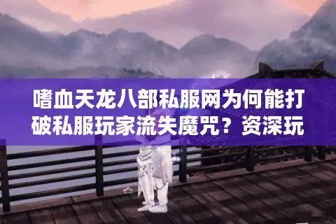 嗜血天龙八部私服网为何能打破私服玩家流失魔咒？资深玩家实测三大真相