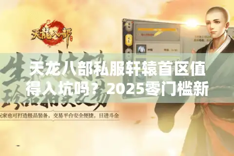天龙八部私服轩辕首区值得入坑吗？2025零门槛新手攻略实测