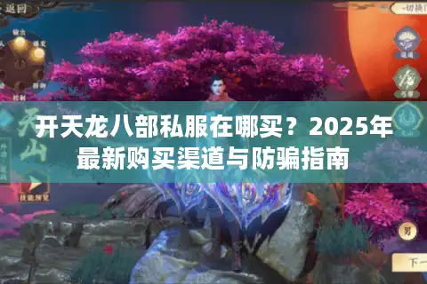 开天龙八部私服在哪买？2025年最新购买渠道与防骗指南
