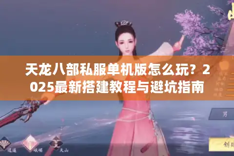天龙八部私服单机版怎么玩？2025最新搭建教程与避坑指南