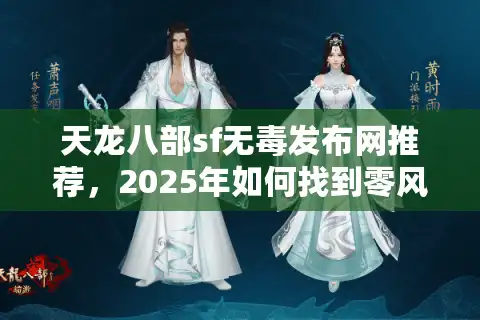 天龙八部sf无毒发布网推荐，2025年如何找到零风险高爆率私服？