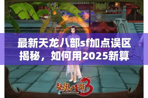 最新天龙八部sf加点误区揭秘，如何用2025新算法提升角色战力？