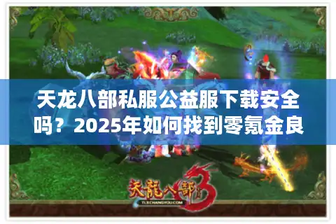 天龙八部私服公益服下载安全吗？2025年如何找到零氪金良心服？