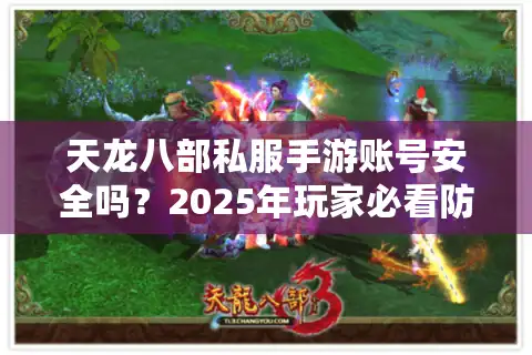 天龙八部私服手游账号安全吗？2025年玩家必看防坑指南