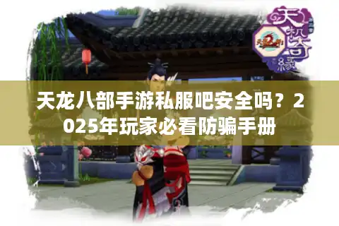 天龙八部手游私服吧安全吗？2025年玩家必看防骗手册