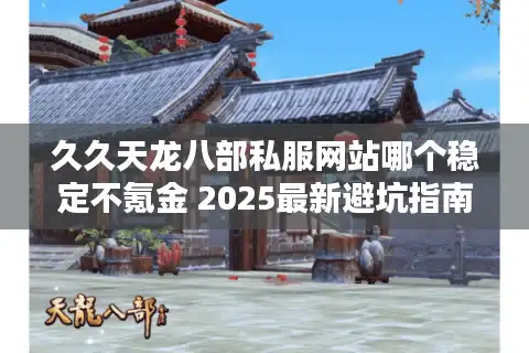 久久天龙八部私服网站哪个稳定不氪金 2025最新避坑指南