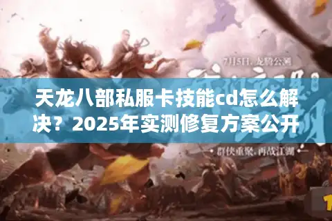 天龙八部私服卡技能cd怎么解决？2025年实测修复方案公开
