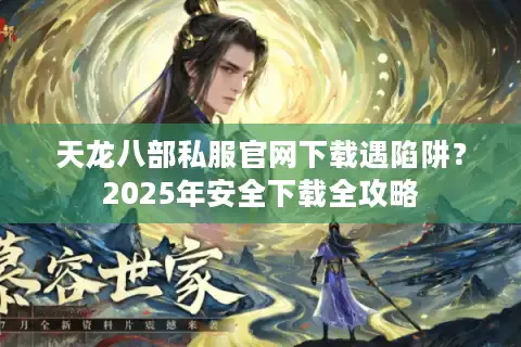 天龙八部私服官网下载遇陷阱？2025年安全下载全攻略