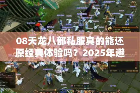 08天龙八部私服真的能还原经典体验吗？2025年避坑指南速看