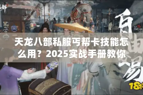 天龙八部私服丐帮卡技能怎么用？2025实战手册教你三招制霸