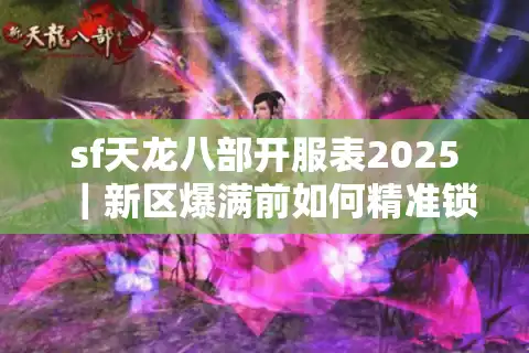 sf天龙八部开服表2025｜新区爆满前如何精准锁定开服时间？
