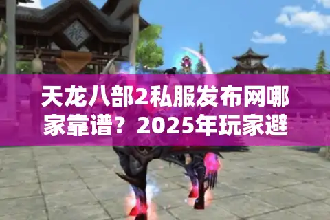 天龙八部2私服发布网哪家靠谱？2025年玩家避坑指南