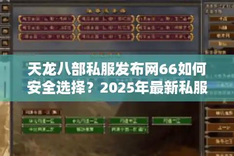 天龙八部私服发布网66如何安全选择？2025年最新私服评测攻略