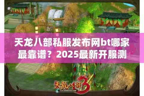 天龙八部私服发布网bt哪家最靠谱？2025最新开服测评全解析