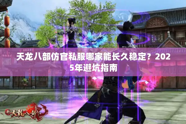 天龙八部仿官私服哪家能长久稳定？2025年避坑指南