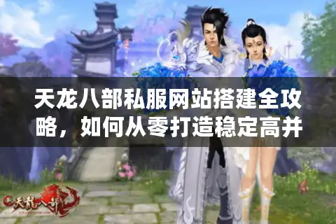 天龙八部私服网站搭建全攻略，如何从零打造稳定高并发的游戏服务器？