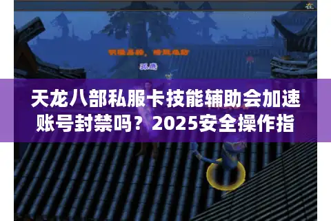 天龙八部私服卡技能辅助会加速账号封禁吗？2025安全操作指南