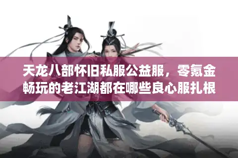 天龙八部怀旧私服公益服，零氪金畅玩的老江湖都在哪些良心服扎根？