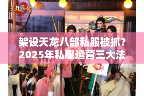 架设天龙八部私服被抓？2025年私服运营三大法律雷区揭秘